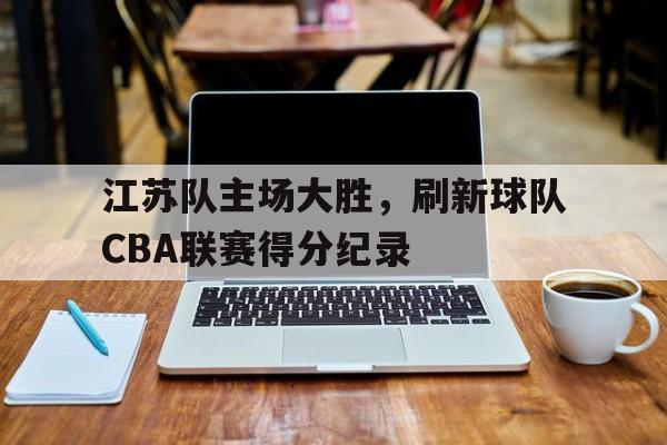 江苏队主场大胜，刷新球队CBA联赛得分纪录