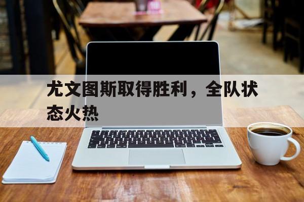 尤文图斯取得胜利，全队状态火热