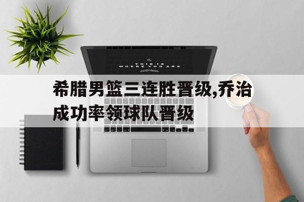希腊男篮三连胜晋级,乔治成功率领球队晋级